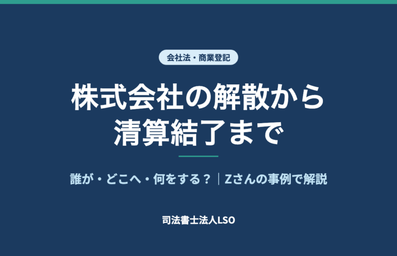 株式会社の解散から清算結了まで 誰が・どこへ・何をする？ Zさんの事例で解説